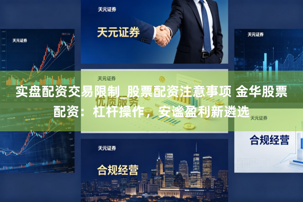 实盘配资交易限制_股票配资注意事项 金华股票配资：杠杆操作，安谧盈利新遴选