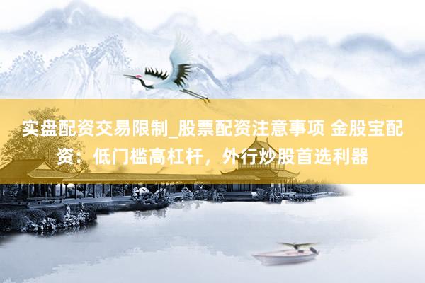 实盘配资交易限制_股票配资注意事项 金股宝配资：低门槛高杠杆，外行炒股首选利器