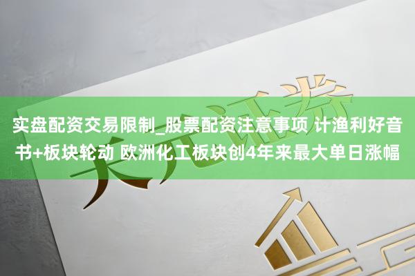 实盘配资交易限制_股票配资注意事项 计渔利好音书+板块轮动 欧洲化工板块创4年来最大单日涨幅