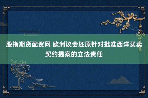 股指期货配资网 欧洲议会还原针对批准西洋买卖契约提案的立法责任
