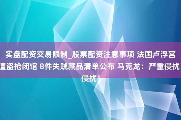 实盘配资交易限制_股票配资注意事项 法国卢浮宫遭盗抢闭馆 8件失贼藏品清单公布 马克龙：严重侵扰！