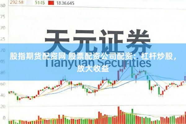 股指期货配资网 股票配资公司配资：杠杆炒股，放大收益