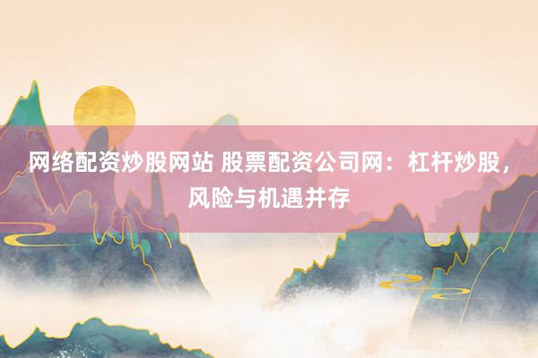 网络配资炒股网站 股票配资公司网：杠杆炒股，风险与机遇并存