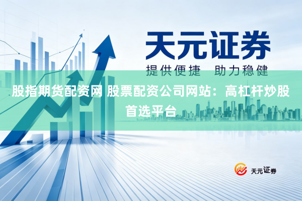股指期货配资网 股票配资公司网站：高杠杆炒股首选平台