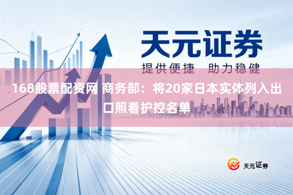 168股票配资网 商务部：将20家日本实体列入出口照看护控名单