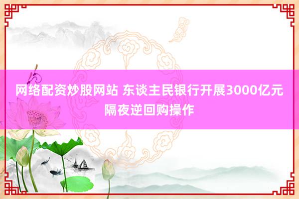 网络配资炒股网站 东谈主民银行开展3000亿元隔夜逆回购操作