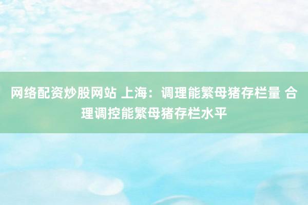 网络配资炒股网站 上海：调理能繁母猪存栏量 合理调控能繁母猪存栏水平