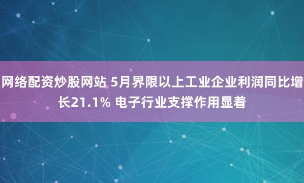 网络配资炒股网站 5月界限以上工业企业利润同比增长21.1% 电子行业支撑作用显着