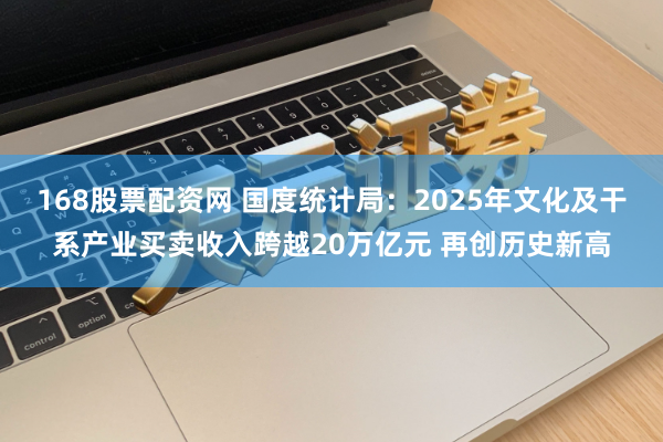 168股票配资网 国度统计局：2025年文化及干系产业买卖收入跨越20万亿元 再创历史新高
