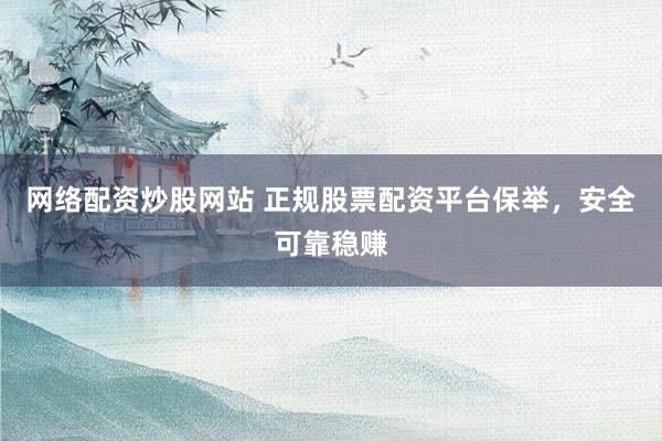 网络配资炒股网站 正规股票配资平台保举，安全可靠稳赚