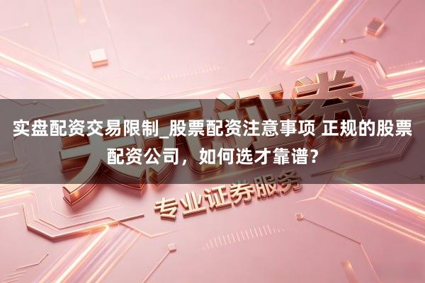 实盘配资交易限制_股票配资注意事项 正规的股票配资公司，如何选才靠谱？