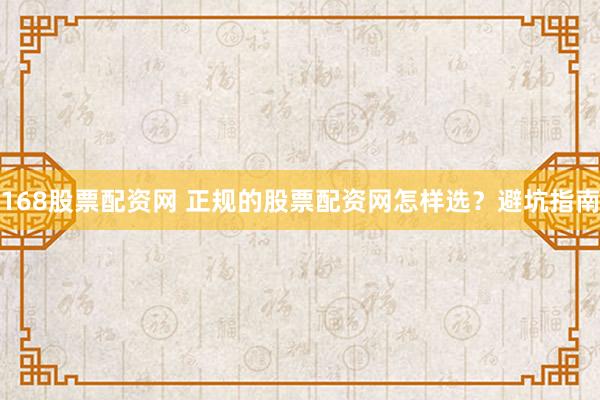 168股票配资网 正规的股票配资网怎样选？避坑指南