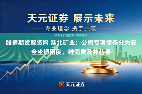 股指期货配资网 淮北矿业：公司专项储备分为安全坐褥用度、维简费及井巷费