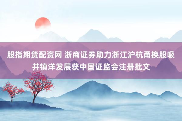 股指期货配资网 浙商证券助力浙江沪杭甬换股吸并镇洋发展获中国证监会注册批文