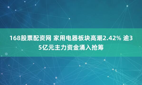 168股票配资网 家用电器板块高潮2.42% 逾35亿元主力资金涌入抢筹