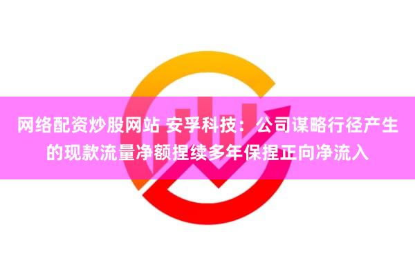 网络配资炒股网站 安孚科技：公司谋略行径产生的现款流量净额捏续多年保捏正向净流入