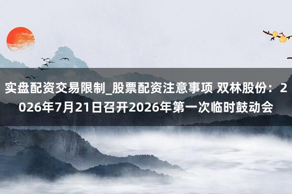 实盘配资交易限制_股票配资注意事项 双林股份：2026年7月21日召开2026年第一次临时鼓动会